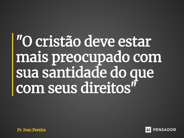 ⁠"O cristão deve estar mais preocupado com sua santidade do que com seus direitos"... Frase de Pr. Ivan Pereira.