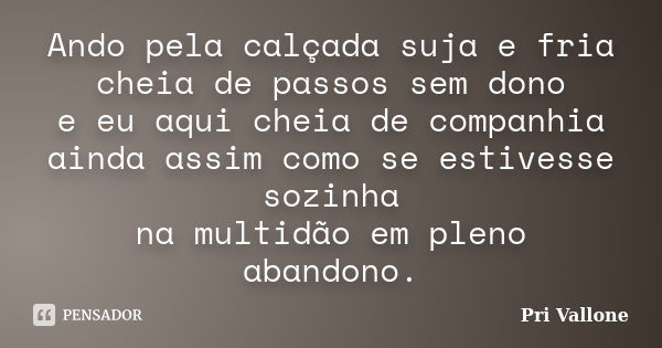 Ando pela calçada suja e fria cheia de passos sem dono e eu aqui cheia de companhia ainda assim como se estivesse sozinha na multidão em pleno abandono.... Frase de Pri Vallone.