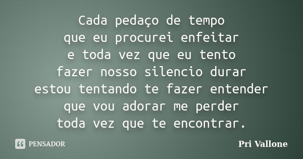 Cada pedaço de tempo que eu procurei enfeitar e toda vez que eu tento fazer nosso silencio durar estou tentando te fazer entender que vou adorar me perder toda ... Frase de Pri Vallone.