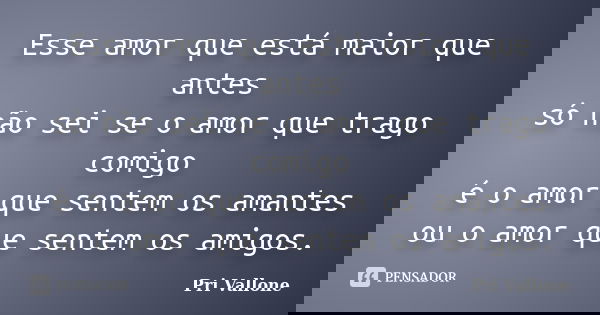 Esse amor que está maior que antes só não sei se o amor que trago comigo é o amor que sentem os amantes ou o amor que sentem os amigos.... Frase de Pri Vallone.