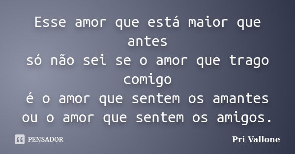 Esse amor que está maior que antes só não sei se o amor que trago comigo é o amor que sentem os amantes ou o amor que sentem os amigos.... Frase de Pri Vallone.