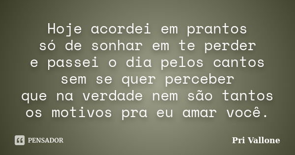 Hoje acordei em prantos só de sonhar em te perder e passei o dia pelos cantos sem se quer perceber que na verdade nem são tantos os motivos pra eu amar você.... Frase de Pri Vallone.