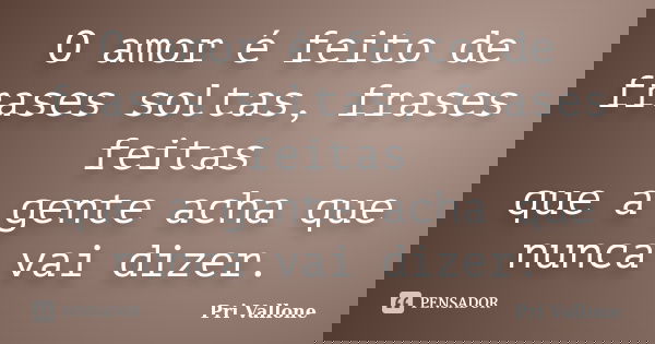 O amor é feito de frases soltas, frases feitas que a gente acha que nunca vai dizer.... Frase de Pri Vallone.