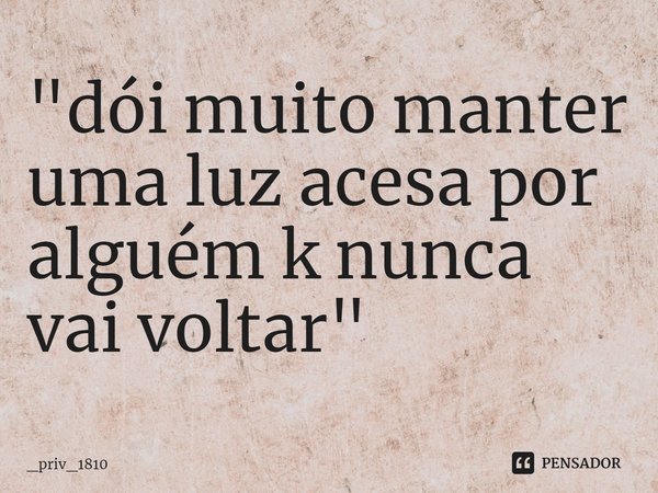 ⁠"dói muito manter uma luz acesa por alguém k nunca vai voltar"... Frase de _priv_1810.