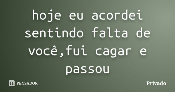 hoje eu acordei sentindo falta de você,fui cagar e passou... Frase de Privado.