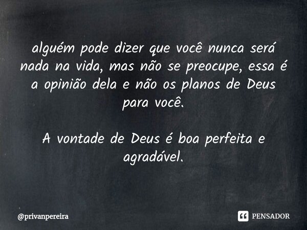 ⁠alguém pode dizer que você nunca será nada na vida, mas não se preocupe, essa é a opinião dela e não os planos de Deus para você. A vontade de Deus é boa perfe... Frase de privanpereira.