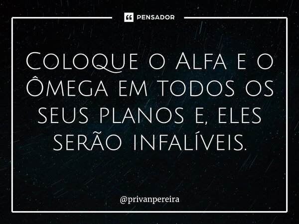 ⁠Coloque o Alfa e o Ômega em todos os seus planos e, eles serão infalíveis.... Frase de privanpereira.