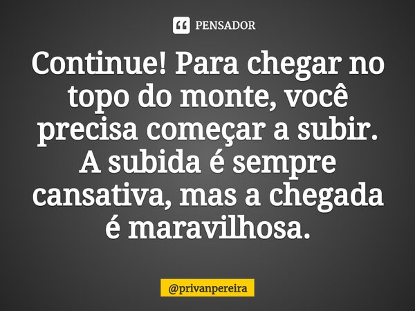 ⁠Continue! Para chegar no topo do monte, você precisa começar a subir. A subida é sempre cansativa, mas a chegada é maravilhosa.... Frase de privanpereira.