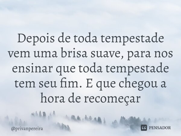 ⁠Depois de toda tempestade vem uma brisa suave, para nos ensinar que toda tempestade tem seu fim. E que chegou a hora de recomeçar... Frase de privanpereira.