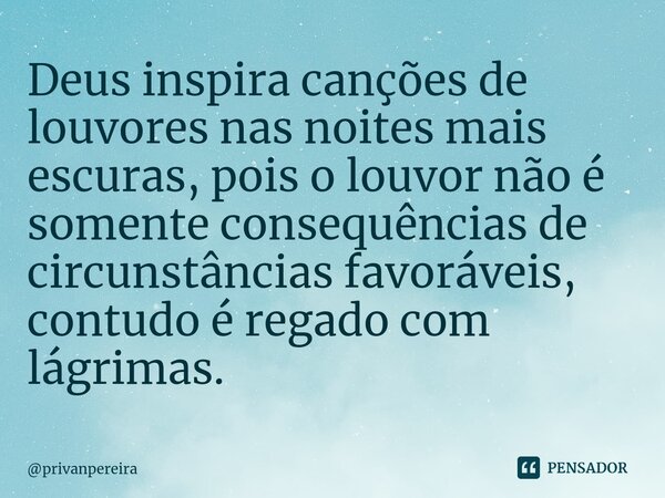 ⁠⁠Deus inspira canções de louvores nas noites mais escuras, pois o louvor não é somente consequências de circunstâncias favoráveis, contudo é regado com lágrima... Frase de privanpereira.