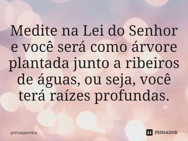 Medite na Lei do Senhor e você será como árvore plantada junto a ribeiros de águas, ou seja, você terá raízes profundas.⁠... Frase de privanpereira.