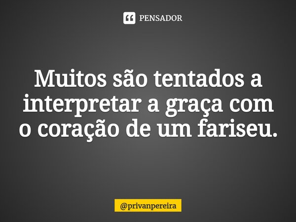 ⁠ Muitos são tentados a interpretar a graça com o coração de um fariseu.... Frase de privanpereira.