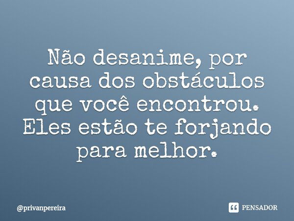 ⁠Não desanime, por causa dos obstáculos que você encontrou. Eles estão te forjando para melhor.... Frase de privanpereira.