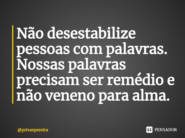 ⁠Não desestabilize pessoas com palavras. Nossas palavras precisam ser remédio e não veneno para alma.... Frase de privanpereira.