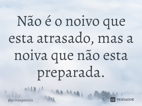 ⁠Não é o noivo que esta atrasado, mas a noiva que não esta preparada.... Frase de privanpereira.