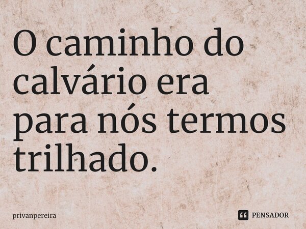 ⁠O caminho do calvário era para nós termos trilhado.... Frase de privanpereira.