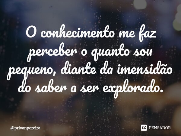 ⁠O conhecimento me faz perceber o quanto sou pequeno, diante da imensidão do saber a ser explorado.... Frase de privanpereira.