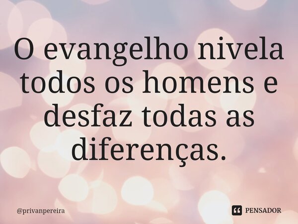 ⁠O evangelho nivela todos os homens e desfaz todas as diferenças.... Frase de privanpereira.