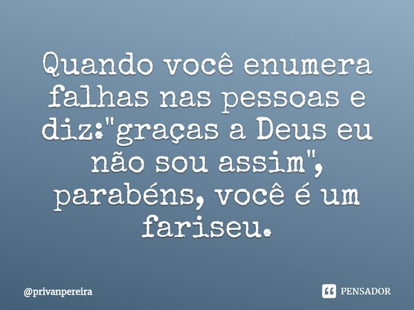 ⁠Quando você enumera falhas nas pessoas e diz: "graças a Deus eu não sou assim", parabéns, você é um fariseu.... Frase de privanpereira.