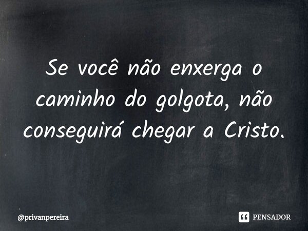 ⁠Se você não enxerga o caminho do golgota, não conseguirá chegar a Cristo.... Frase de privanpereira.