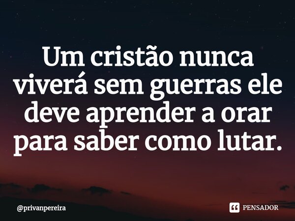 ⁠Um cristão nunca viverá sem guerras ele deve aprender a orar para saber como lutar.... Frase de privanpereira.