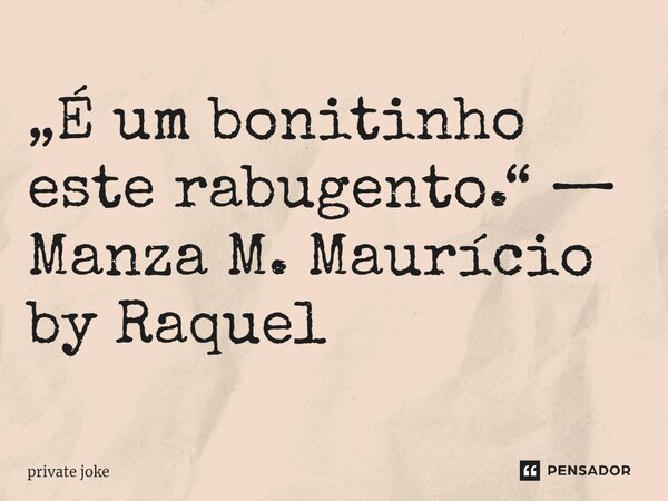 „É um bonitinho este rabugento.“ — Manza M. Maurício by Raquel... Frase de private joke.