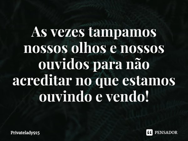 ⁠As vezes tampamos nossos olhos e nossos ouvidos para não acreditar no que estamos ouvindo e vendo!... Frase de Privatelady915.