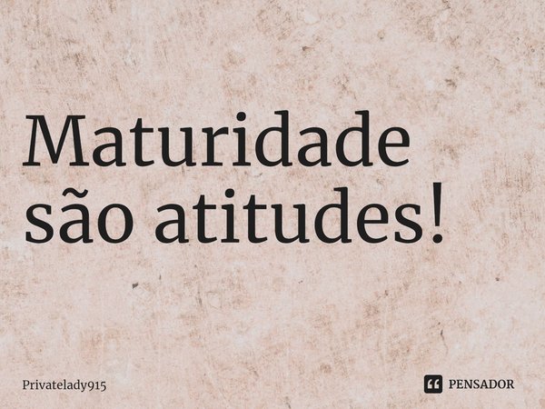 ⁠Maturidade são atitudes!... Frase de Privatelady915.