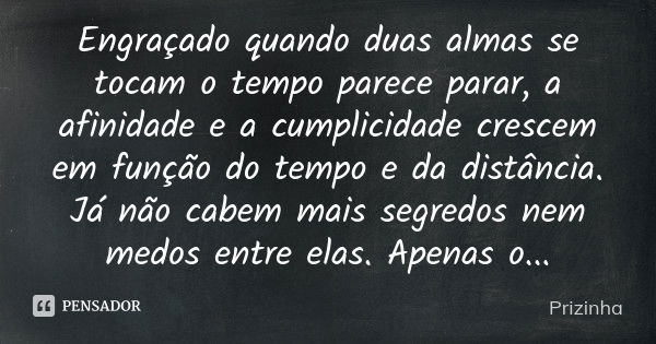 Engraçado quando duas almas se tocam o tempo parece parar, a afinidade e a cumplicidade crescem em função do tempo e da distância. Já não cabem mais segredos ne... Frase de Prizinha.