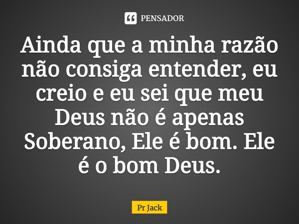 ⁠Ainda que a minha razão não consiga entender, eu creio e eu sei que meu Deus não é apenas Soberano, Ele é bom. Ele é o bom Deus.... Frase de Pr Jack.