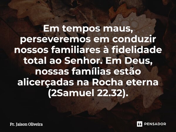 ⁠Em tempos maus, perseveremos em conduzir nossos familiares à fidelidade total ao Senhor. Em Deus, nossas famílias estão alicerçadas na Rocha eterna (2Samuel 22... Frase de Pr. Jaison Oliveira.