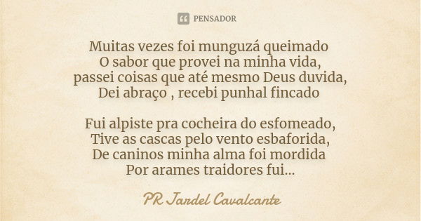 Muitas vezes foi munguzá queimado O sabor que provei na minha vida, passei coisas que até mesmo Deus duvida, Dei abraço , recebi punhal fincado Fui alpiste pra ... Frase de PR JARDEL CAVALCANTE.