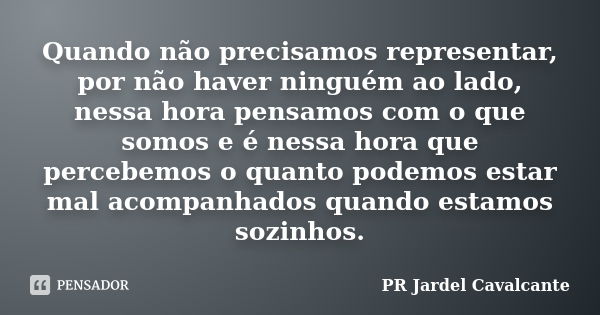 Quando não precisamos representar, por não haver ninguém ao lado, nessa hora pensamos com o que somos e é nessa hora que percebemos o quanto podemos estar mal a... Frase de PR Jardel Cavalcante.