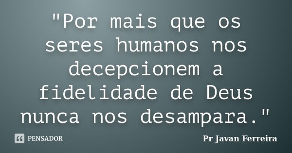 "Por mais que os seres humanos nos decepcionem a fidelidade de Deus nunca nos desampara."... Frase de Pr Javan Ferreira.