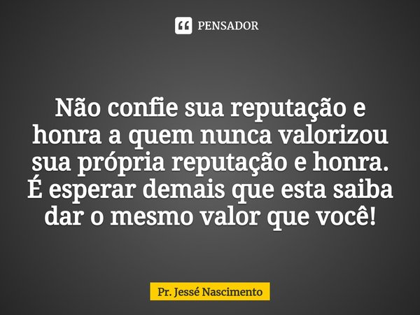 ⁠
Não confie sua reputação e honra a quem nunca valorizou sua própria reputação e honra.⁠ É esperar demais que esta saiba dar o mesmo valor que você!... Frase de Pr. Jessé Nascimento.