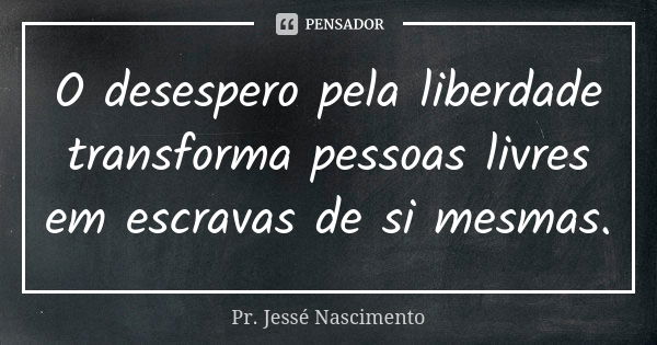 O desespero pela liberdade transforma pessoas livres em escravas de si mesmas.... Frase de Pr. Jessé Nascimento.