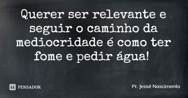 Querer ser relevante e seguir o caminho da mediocridade é como ter fome e pedir água!... Frase de Pr. Jessé Nascimento.
