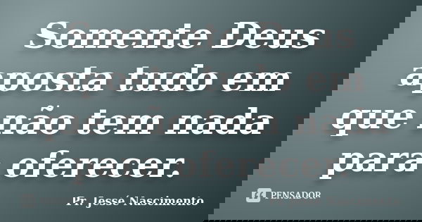 Somente Deus aposta tudo em que não tem nada para oferecer.... Frase de Pr. Jessé Nascimento.