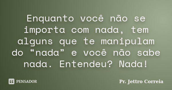 Enquanto você não se importa com nada, tem alguns que te manipulam do “nada” e você não sabe nada. Entendeu? Nada!... Frase de Pr. Jettro Correia.