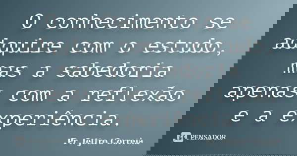 O conhecimento se adquire com o estudo, mas a sabedoria apenas com a reflexão e a experiência.... Frase de Pr. Jettro Correia.