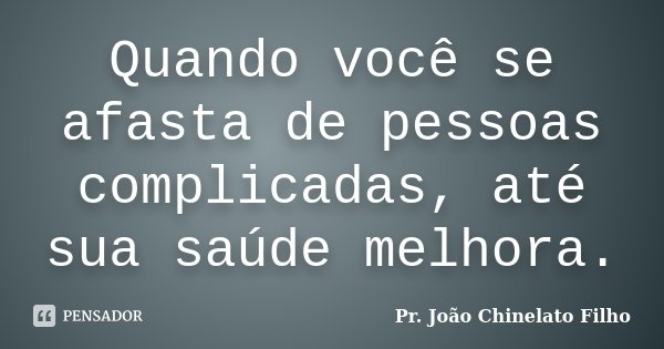 Quando você se afasta de pessoas complicadas, até sua saúde melhora.... Frase de Pr. João Chinelato Filho.