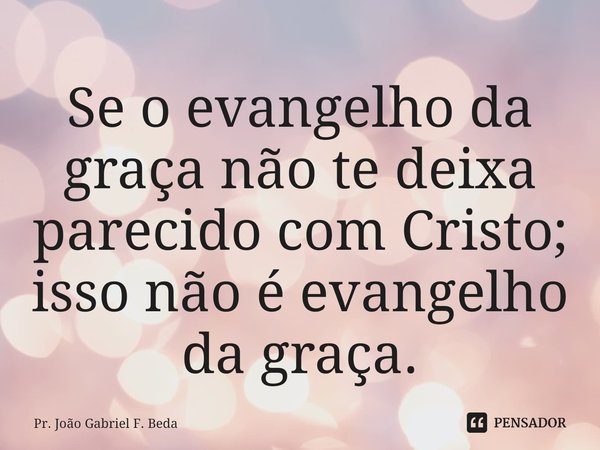 ⁠Se o evangelho da graça não te deixa parecido com Cristo; isso não é evangelho da graça.... Frase de Pr. João Gabriel F. Beda.