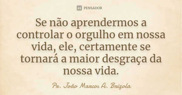 Se não aprendermos a controlar o orgulho em nossa vida, ele, certamente se tornará a maior desgraça da nossa vida.... Frase de Pr. João Marcos A. Brizola.