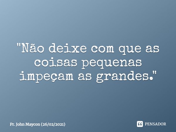 ⁠"Não deixe com que as coisas pequenas impeçam as grandes."... Frase de Pr. John Maycon (26022021).