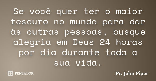 Se você quer ter o maior tesouro no mundo para dar às outras pessoas, busque alegria em Deus 24 horas por dia durante toda a sua vida.... Frase de Pr. John Piper.