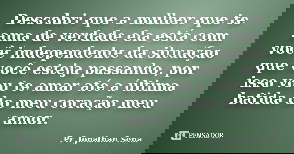 Descobri que a mulher que te ama de verdade ela está com você independente da situação que você esteja passando, por isso vou te amar até a última batida do meu... Frase de Pr. Jonathan Sena.