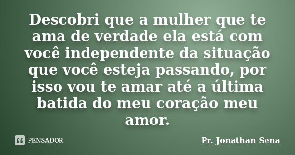 Descobri que a mulher que te ama de verdade ela está com você independente da situação que você esteja passando, por isso vou te amar até a última batida do meu... Frase de Pr. Jonathan Sena.