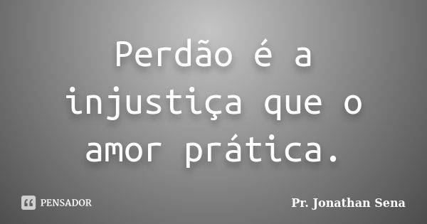 Perdão é a injustiça que o amor prática.... Frase de Pr. Jonathan Sena.