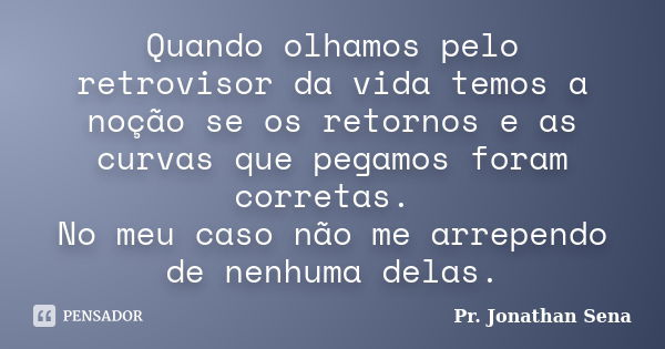 Quando olhamos pelo retrovisor da vida temos a noção se os retornos e as curvas que pegamos foram corretas. No meu caso não me arrependo de nenhuma delas.... Frase de Pr. Jonathan Sena.