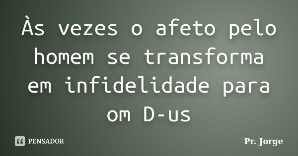 Às vezes o afeto pelo homem se transforma em infidelidade para om D-us... Frase de Pr. Jorge.